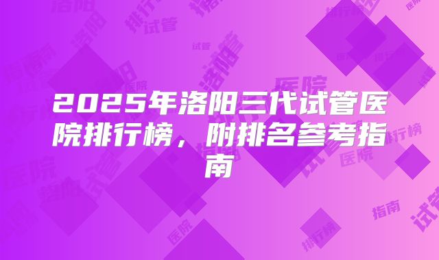 2025年洛阳三代试管医院排行榜，附排名参考指南