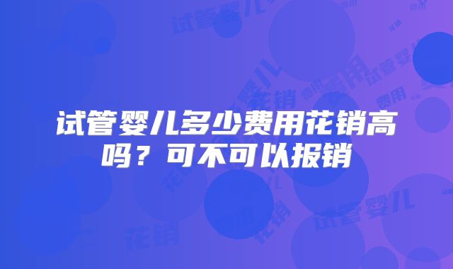 试管婴儿多少费用花销高吗?可不可以报销