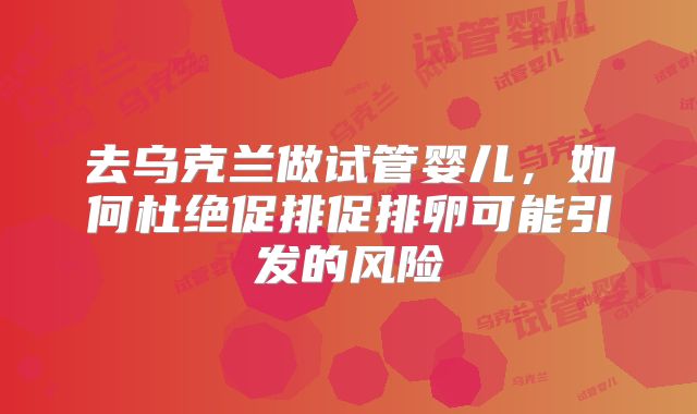 去乌克兰做试管婴儿，如何杜绝促排促排卵可能引发的风险