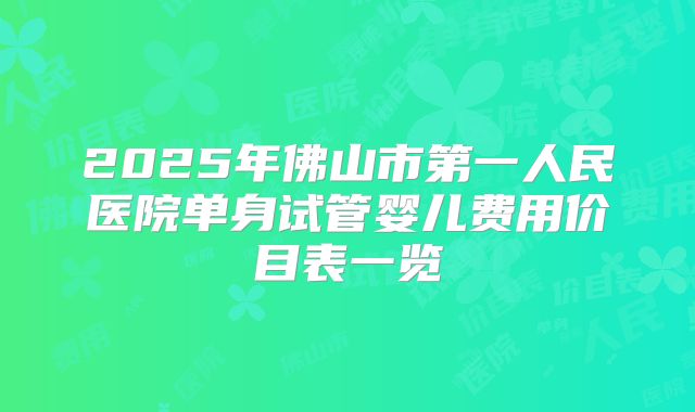 2025年佛山市第一人民医院单身试管婴儿费用价目表一览