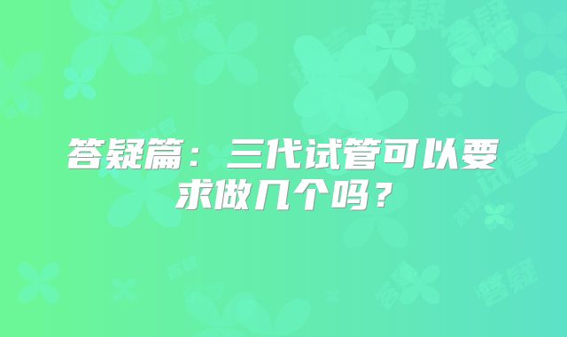 答疑篇：三代试管可以要求做几个吗？