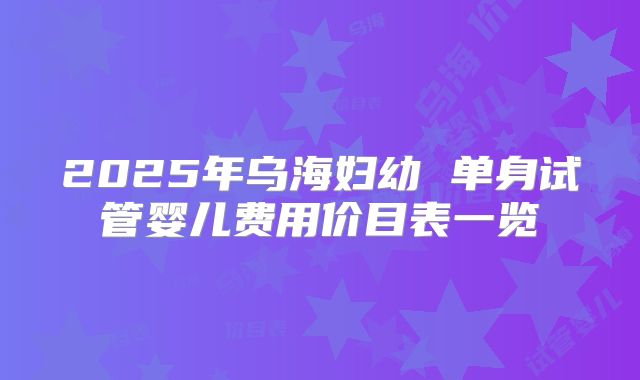 2025年乌海妇幼 单身试管婴儿费用价目表一览