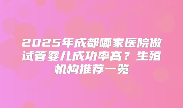 2025年成都哪家医院做试管婴儿成功率高？生殖机构推荐一览