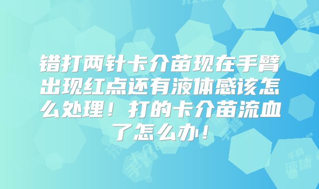 错打两针卡介苗现在手臂出现红点还有液体感该怎么处理！打的卡介苗流血了怎么办！