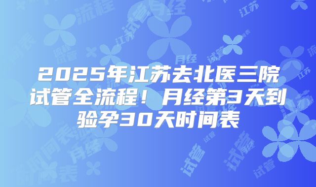 2025年江苏去北医三院试管全流程!月经第3天到验孕30天时间表