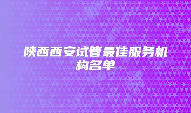 陕西西安试管最佳服务机构名单
