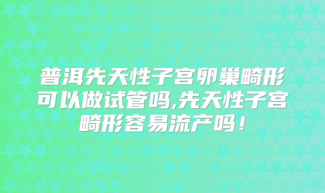 普洱先天性子宫卵巢畸形可以做试管吗,先天性子宫畸形容易流产吗！