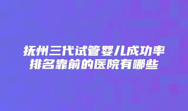 抚州三代试管婴儿成功率排名靠前的医院有哪些