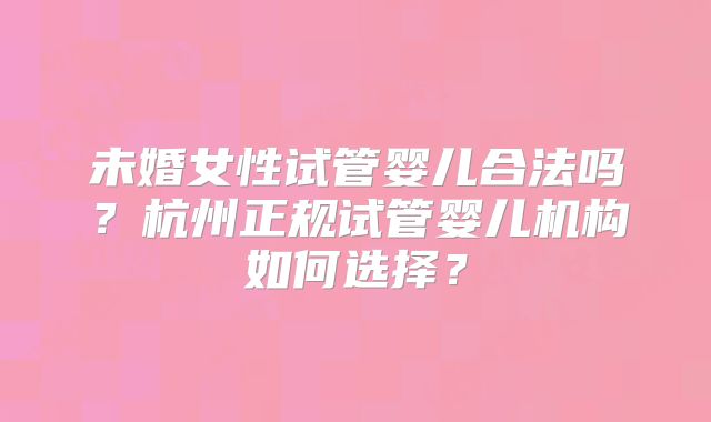 未婚女性试管婴儿合法吗？杭州正规试管婴儿机构如何选择？