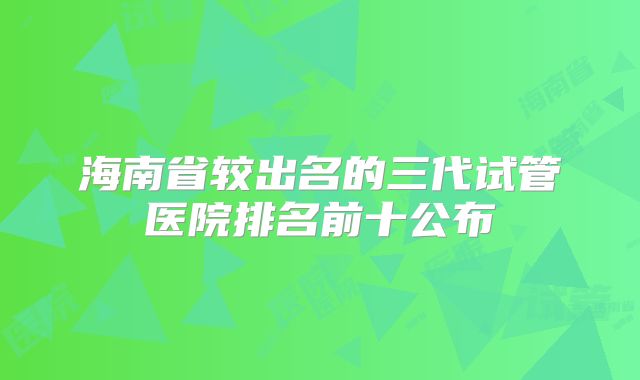 海南省较出名的三代试管医院排名前十公布