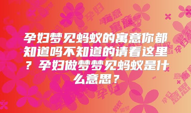 孕妇梦见蚂蚁的寓意你都知道吗不知道的请看这里？孕妇做梦梦见蚂蚁是什么意思？