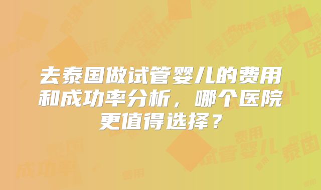去泰国做试管婴儿的费用和成功率分析，哪个医院更值得选择？
