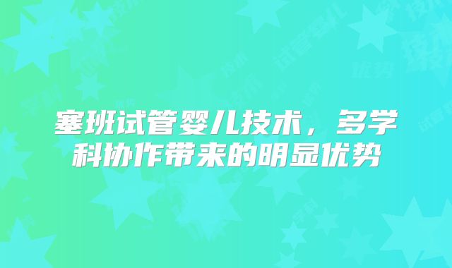 塞班试管婴儿技术,多学科协作带来的明显优势