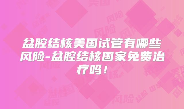 盆腔结核美国试管有哪些风险-盆腔结核国家免费治疗吗！