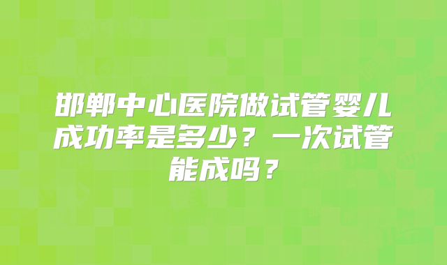 邯郸中心医院做试管婴儿成功率是多少？一次试管能成吗？