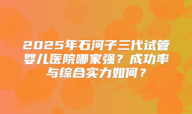2025年石河子三代试管婴儿医院哪家强？成功率与综合实力如何？