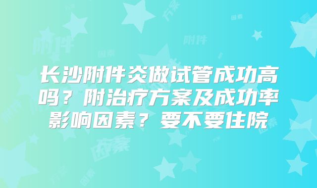 长沙附件炎做试管成功高吗?附治疗方案及成功率影响因素?要不要住院