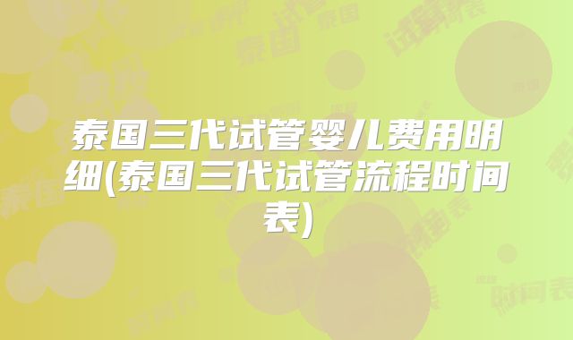 泰国三代试管婴儿费用明细(泰国三代试管流程时间表)