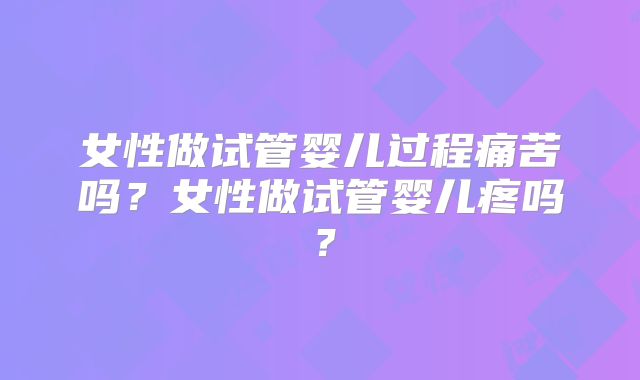 女性做试管婴儿过程痛苦吗？女性做试管婴儿疼吗？