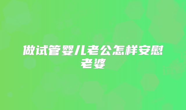 做试管婴儿老公怎样安慰老婆