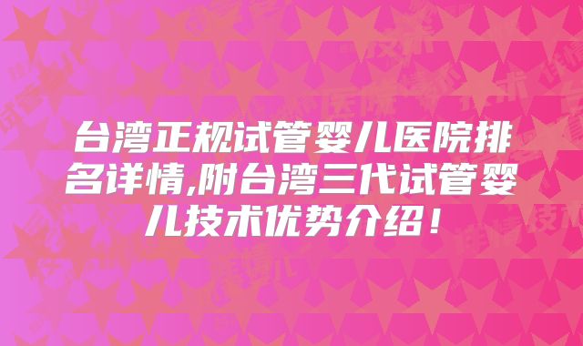 台湾正规试管婴儿医院排名详情,附台湾三代试管婴儿技术优势介绍！