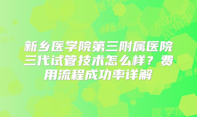 新乡医学院第三附属医院三代试管技术怎么样？费用流程成功率详解