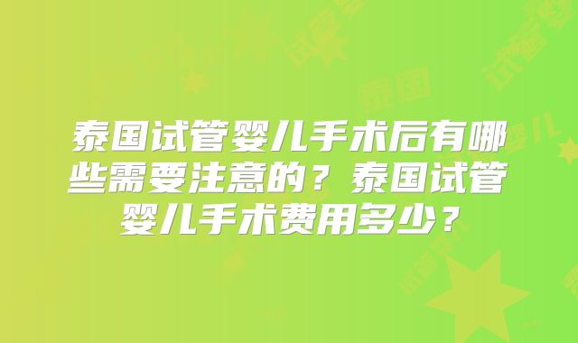 泰国试管婴儿手术后有哪些需要注意的？泰国试管婴儿手术费用多少？