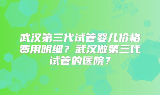 武汉第三代试管婴儿价格费用明细?武汉做第三代试管的医院?