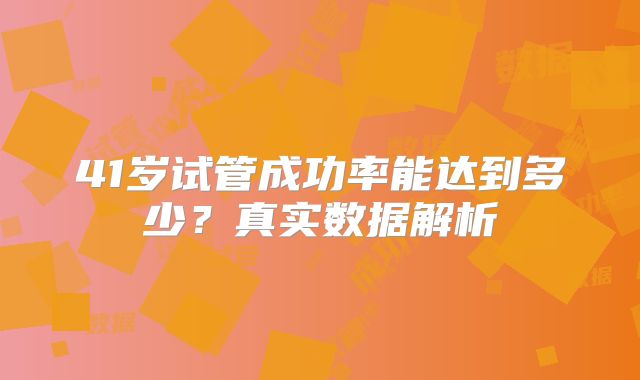 41岁试管成功率能达到多少?真实数据解析