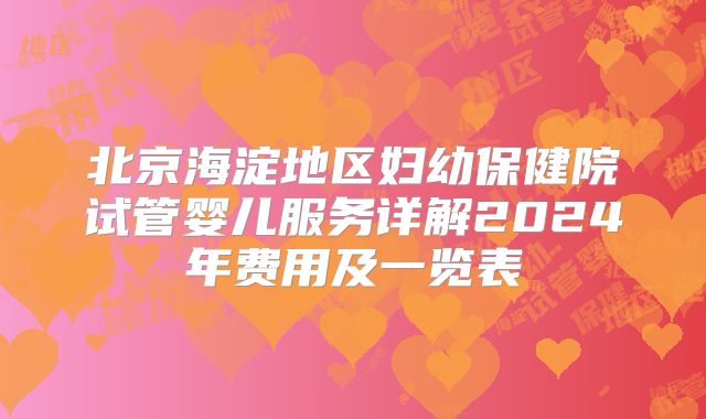 北京海淀地区妇幼保健院试管婴儿服务详解2024年费用及一览表