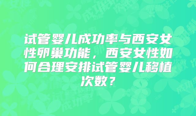 试管婴儿成功率与西安女性卵巢功能，西安女性如何合理安排试管婴儿移植次数？