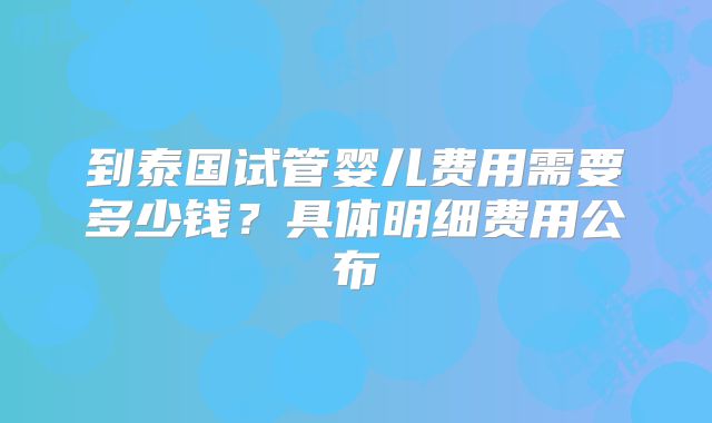 到泰国试管婴儿费用需要多少钱？具体明细费用公布