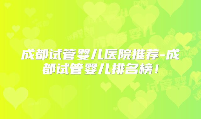 成都试管婴儿医院推荐-成都试管婴儿排名榜！