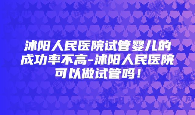 沭阳人民医院试管婴儿的成功率不高-沭阳人民医院可以做试管吗！