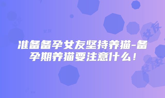 准备备孕女友坚持养猫-备孕期养猫要注意什么！