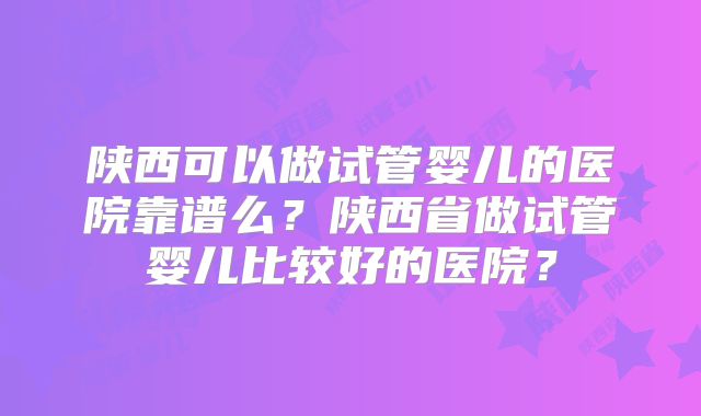 陕西可以做试管婴儿的医院靠谱么?陕西省做试管婴儿比较好的医院?