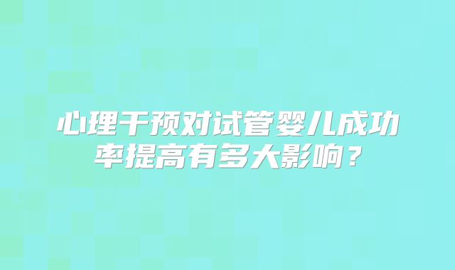 心理干预对试管婴儿成功率提高有多大影响？