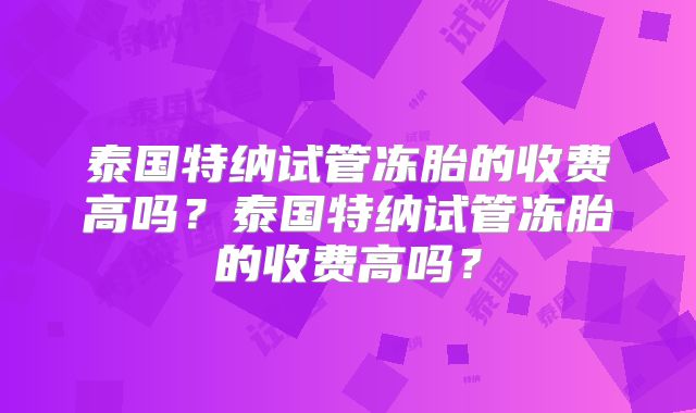 泰国特纳试管冻胎的收费高吗？泰国特纳试管冻胎的收费高吗？