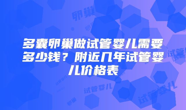 多囊卵巢做试管婴儿需要多少钱?附近几年试管婴儿价格表