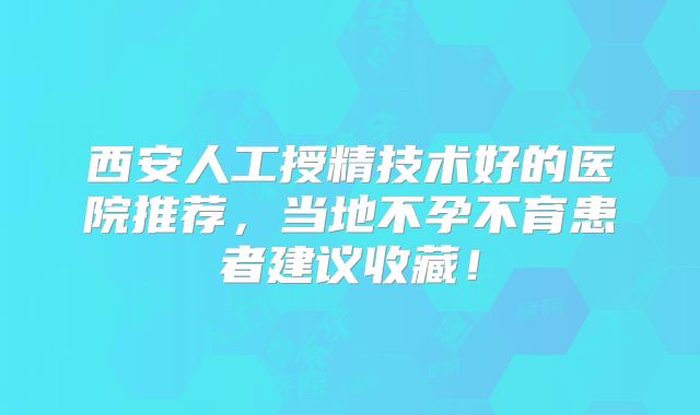 西安人工授精技术好的医院推荐,当地不孕不育患者建议收藏!