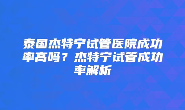 泰国杰特宁试管医院成功率高吗？杰特宁试管成功率解析