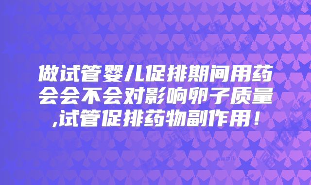 做试管婴儿促排期间用药会会不会对影响卵子质量,试管促排药物副作用！