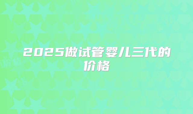 2025做试管婴儿三代的价格