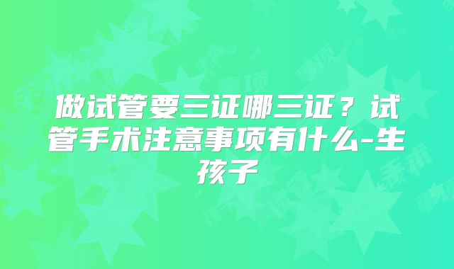 做试管要三证哪三证？试管手术注意事项有什么-生孩子