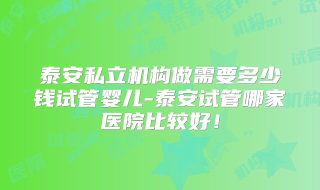 泰安私立机构做需要多少钱试管婴儿-泰安试管哪家医院比较好！