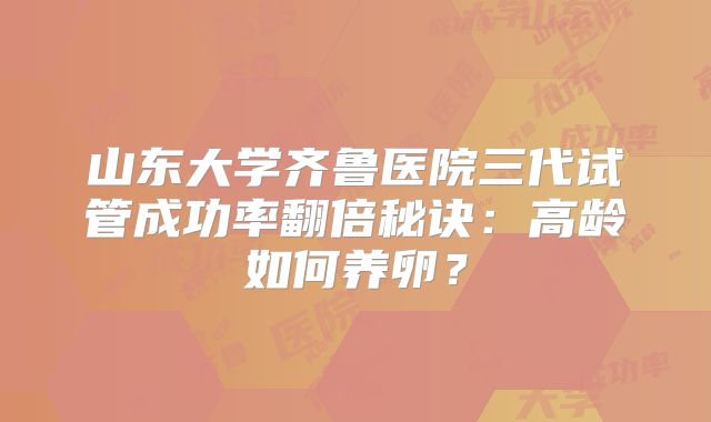 山东大学齐鲁医院三代试管成功率翻倍秘诀:高龄如何养卵?