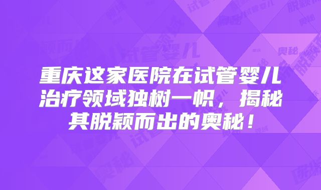重庆这家医院在试管婴儿治疗领域独树一帜，揭秘其脱颖而出的奥秘！