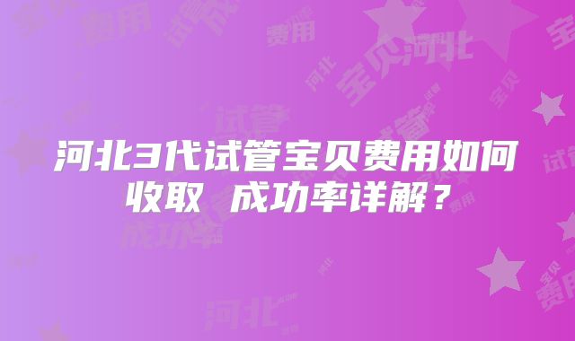 河北3代试管宝贝费用如何收取 成功率详解?