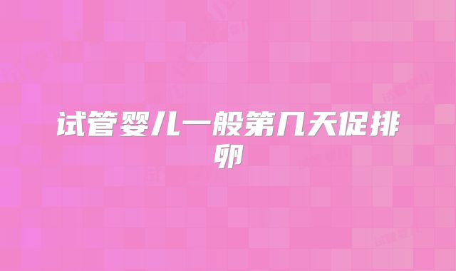 试管婴儿一般第几天促排卵