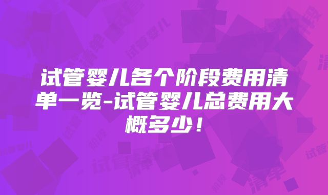 试管婴儿各个阶段费用清单一览-试管婴儿总费用大概多少！